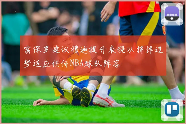 富保罗建议穆迪提升表现以挤掉追梦适应任何NBA球队阵容