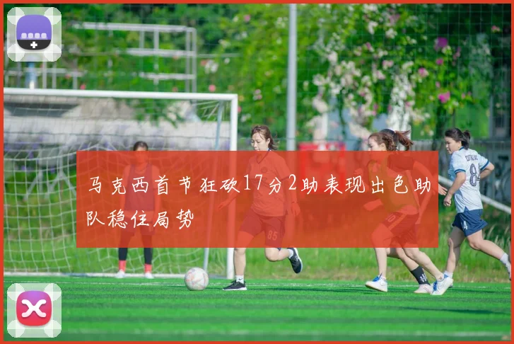 马克西首节狂砍17分2助表现出色助队稳住局势