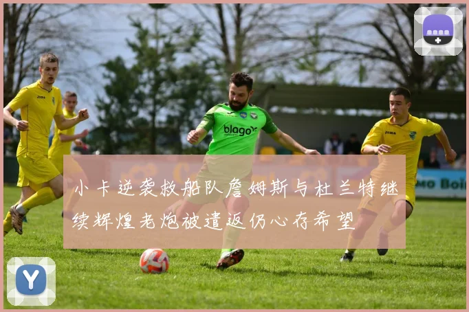 小卡逆袭救船队詹姆斯与杜兰特继续辉煌老炮被遣返仍心存希望