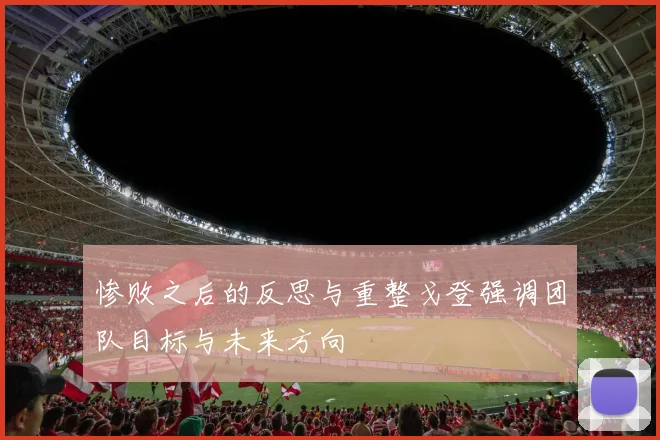惨败之后的反思与重整戈登强调团队目标与未来方向