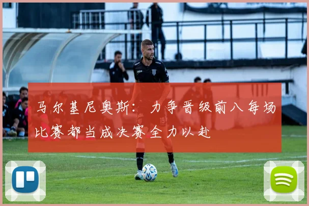 马尔基尼奥斯：力争晋级前八每场比赛都当成决赛全力以赴