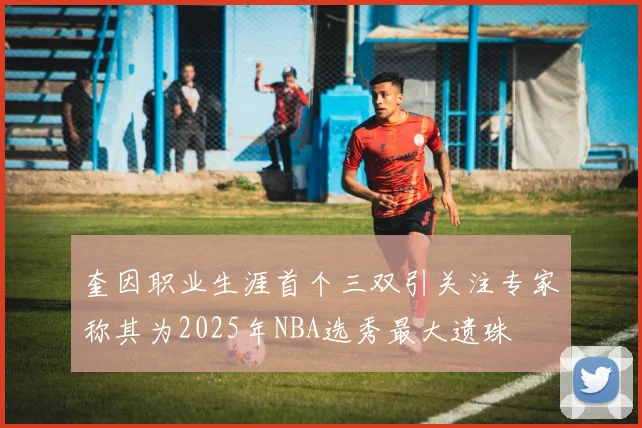 奎因职业生涯首个三双引关注专家称其为2025年NBA选秀最大遗珠
