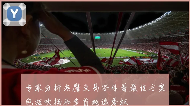 专家分析老鹰交易字母哥最佳方案包括吹杨和多首轮选秀权