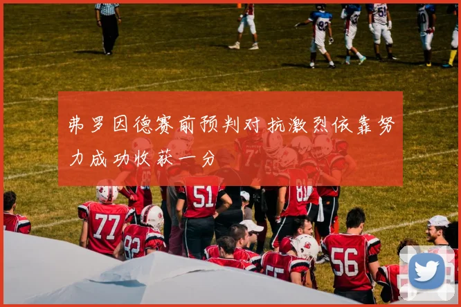 弗罗因德赛前预判对抗激烈依靠努力成功收获一分