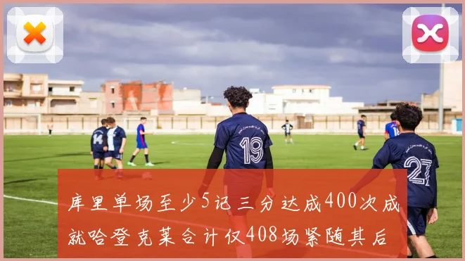 库里单场至少5记三分达成400次成就哈登克莱合计仅408场紧随其后
