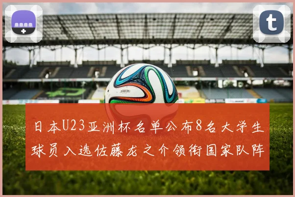 日本U23亚洲杯名单公布8名大学生球员入选佐藤龙之介领衔国家队阵容