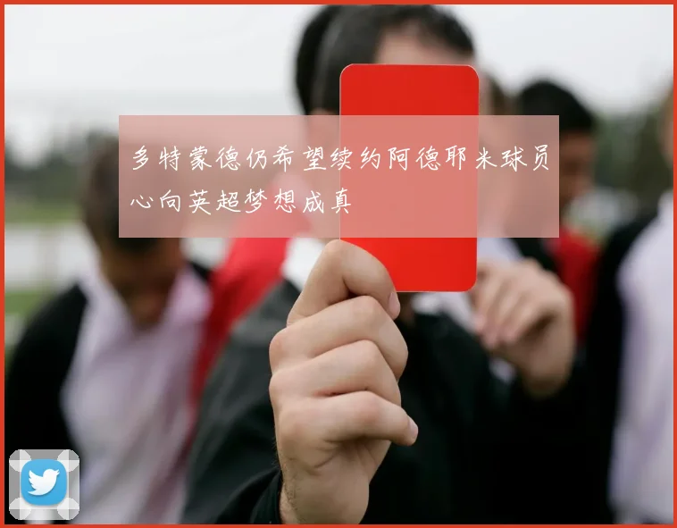 多特蒙德仍希望续约阿德耶米球员心向英超梦想成真