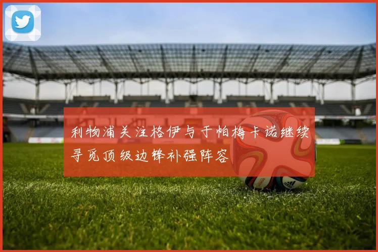 利物浦关注格伊与于帕梅卡诺继续寻觅顶级边锋补强阵容
