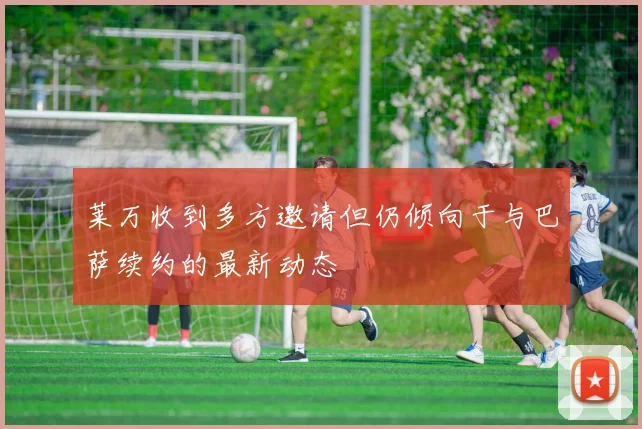 莱万收到多方邀请但仍倾向于与巴萨续约的最新动态
