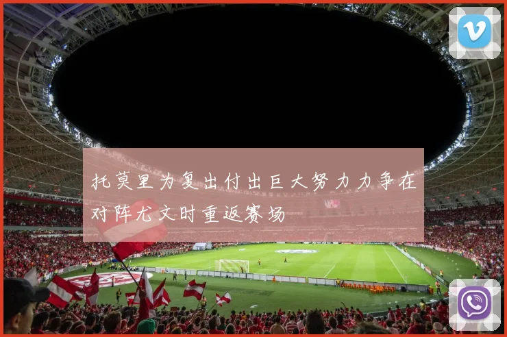 托莫里为复出付出巨大努力力争在对阵尤文时重返赛场