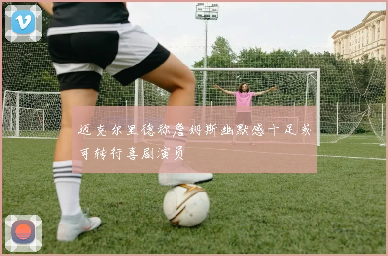迈克尔里德称詹姆斯幽默感十足或可转行喜剧演员