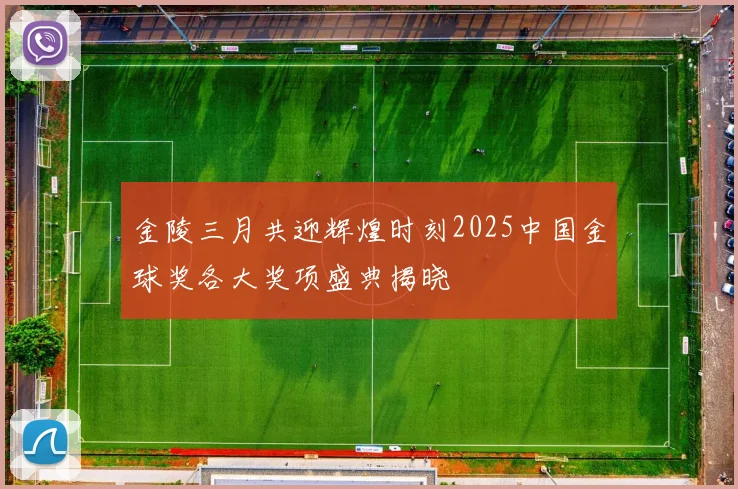 金陵三月共迎辉煌时刻2025中国金球奖各大奖项盛典揭晓