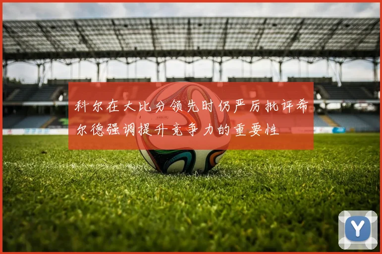 科尔在大比分领先时仍严厉批评希尔德强调提升竞争力的重要性
