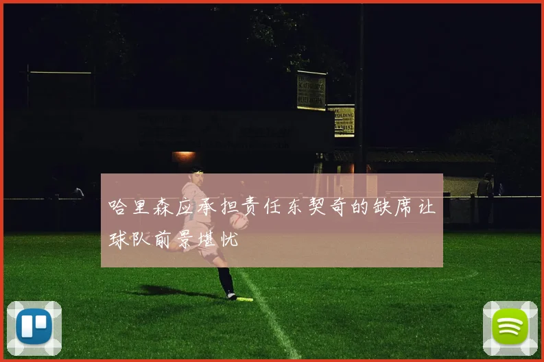 哈里森应承担责任东契奇的缺席让球队前景堪忧