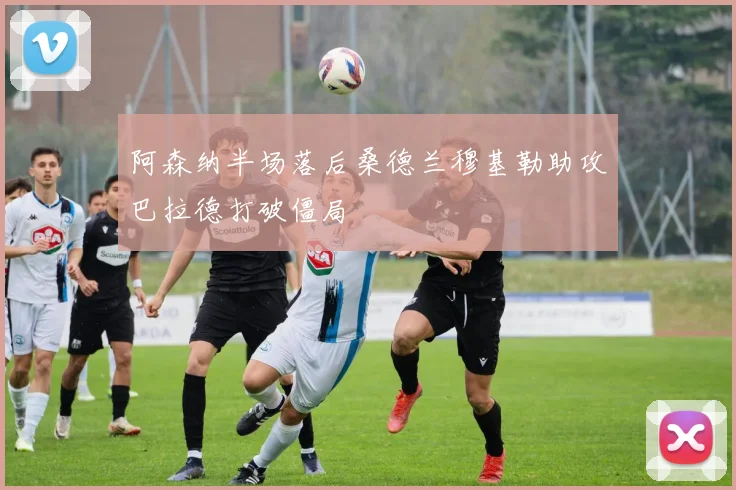阿森纳半场落后桑德兰穆基勒助攻巴拉德打破僵局