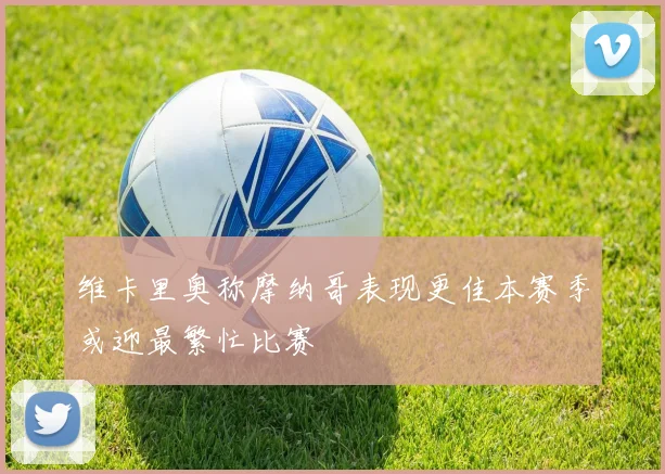 维卡里奥称摩纳哥表现更佳本赛季或迎最繁忙比赛