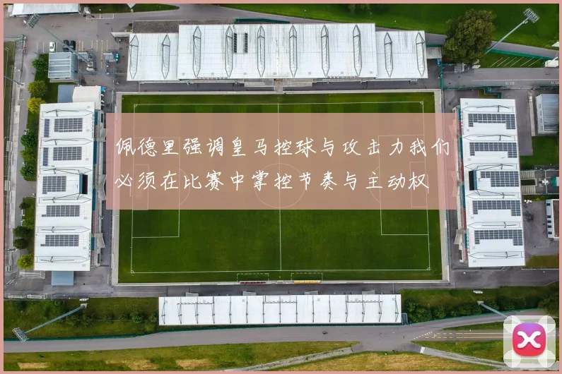 佩德里强调皇马控球与攻击力我们必须在比赛中掌控节奏与主动权