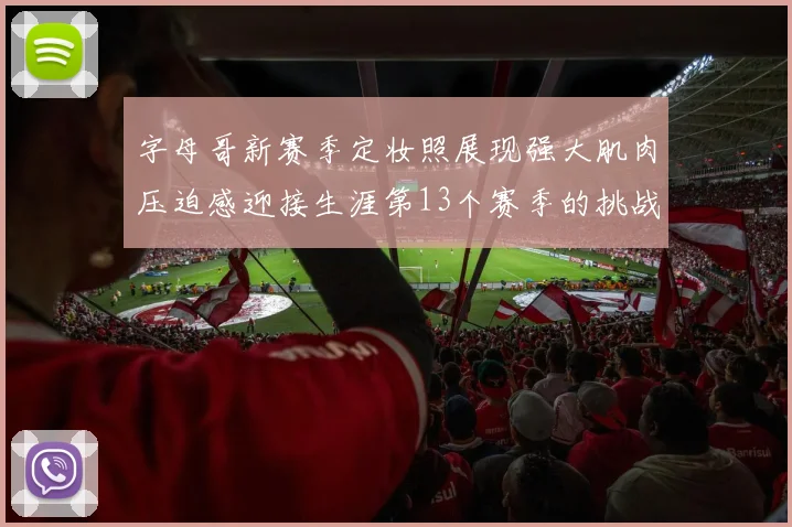 字母哥新赛季定妆照展现强大肌肉压迫感迎接生涯第13个赛季的挑战