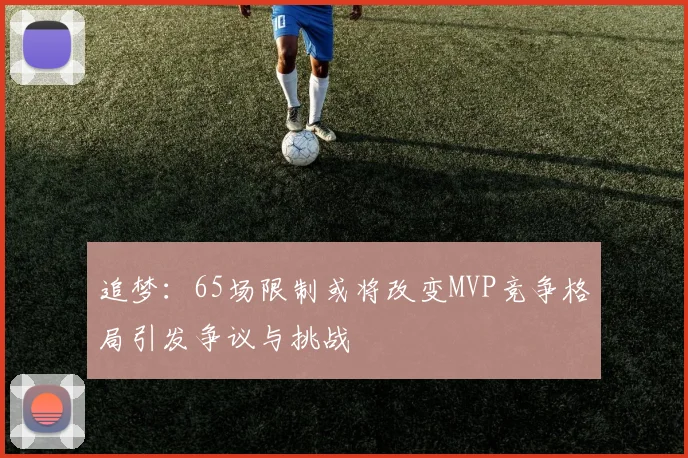 追梦：65场限制或将改变MVP竞争格局引发争议与挑战