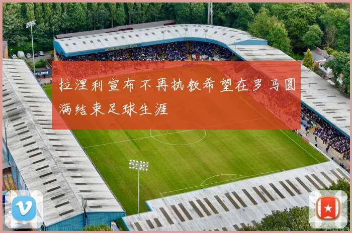 拉涅利宣布不再执教希望在罗马圆满结束足球生涯