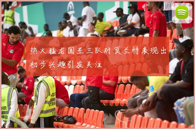 热火猛龙国王三队对莫兰特表现出初步兴趣引发关注