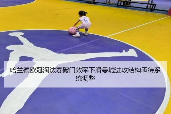 哈兰德欧冠淘汰赛破门效率下滑曼城进攻结构亟待系统调整